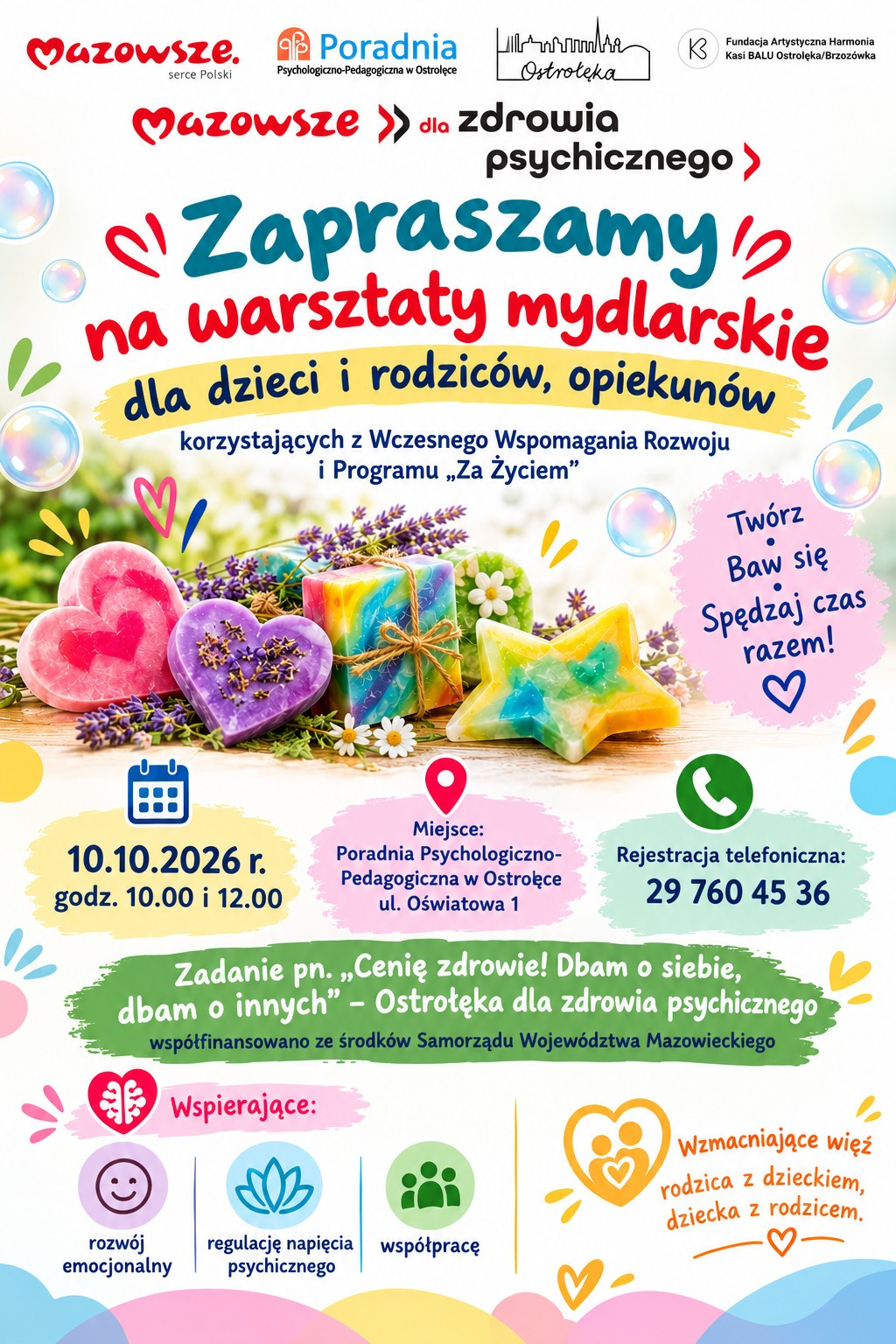 Grafika jest kolorowym plakatem informacyjnym w języku polskim, promującym warsztaty mydlarskie dla dzieci, rodziców i opiekunów korzystających z Wczesnego Wspomagania Rozwoju oraz Programu „Za Życiem”. Tło jest jasne i pełne pastelowych barw, z motywami baniek mydlanych, serduszek i roślin. Centralnie umieszczony napis „Zapraszamy na warsztaty mydlarskie” jest duży, niebiesko-czerwony, otoczony ozdobnymi elementami graficznymi. Poniżej widnieje informacja o grupie docelowej uczestników. W dolnej części plakatu znajduje się zdjęcie kolorowych, ręcznie robionych mydeł w kształcie serca, gwiazdy i kostek, ułożonych na drewnianym stole wśród gałązek lawendy i stokrotek. Po prawej stronie widnieje hasło „Twórz, baw się, spędzaj czas razem!”. W części informacyjnej podano datę wydarzenia – 10 października 2026 roku o godzinie 10.00 i 12.00 – oraz miejsce: Poradnia Psychologiczno-Pedagogiczna w Ostrołęce przy ul. Oświatowej 1. Obok znajduje się numer telefonu do rejestracji: 29 760 45 36. Dolny fragment plakatu zawiera zielony pasek z nazwą projektu „Cenię zdrowie! Dbam o siebie, dbam o innych – Ostrołęka dla zdrowia psychicznego”, informację o współfinansowaniu przez Samorząd Województwa Mazowieckiego oraz ikonki symbolizujące rozwój emocjonalny, regulację napięcia psychicznego, współpracę i wzmacnianie więzi rodzica z dzieckiem. Całość ma pogodny, przyjazny charakter, zachęcający do wspólnej kreatywnej aktywności wspierającej zdrowie psychiczne.