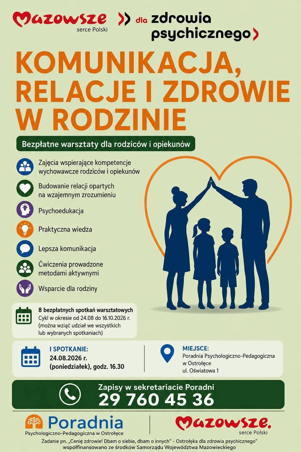 Plakat informacyjny utrzymany w jasnej, przyjaznej kolorystyce, promujący bezpłatne warsztaty dla rodziców i opiekunów dotyczące komunikacji, relacji i zdrowia psychicznego w rodzinie. W centralnej części znajduje się duża grafika przedstawiająca sylwetki czteroosobowej rodziny — dwóch dorosłych i dwojga dzieci — stojących blisko siebie wewnątrz konturu serca, co symbolizuje więzi, troskę i wspólnotę. Wokół ilustracji rozmieszczono kolorowe ikony reprezentujące różne aspekty wsparcia: edukację, rozwój, zdrowie, współpracę i aktywność.  Górna część plakatu zawiera logotyp „Mazowsze serce Polski” oraz hasło dotyczące zdrowia psychicznego. Poniżej widnieje duży tytuł warsztatów: „Komunikacja, relacje i zdrowie w rodzinie”, a następnie lista korzyści i tematów zajęć, takich jak wzmacnianie kompetencji wychowawczych, budowanie relacji opartych na zrozumieniu, psychoedukacja, praktyczna wiedza, poprawa komunikacji oraz ćwiczenia prowadzone metodami aktywnymi.  Dolna część plakatu przedstawia szczegółowe informacje organizacyjne: cykl ośmiu bezpłatnych spotkań odbywających się od 24 sierpnia do 16 października 2026 roku, możliwość udziału w wybranych lub wszystkich zajęciach, datę i godzinę pierwszego spotkania, adres Poradni Psychologiczno‑Pedagogicznej w Ostrołęce oraz numer telefonu do zapisów. Na samym dole znajduje się informacja o współfinansowaniu zadania przez Samorząd Województwa Mazowieckiego.  Całość ma charakter przejrzysty, edukacyjny i zachęcający, podkreślając dostępność wsparcia dla rodzin w regionie.