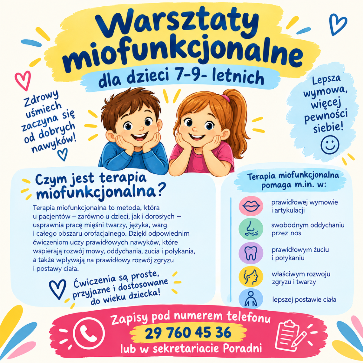 Plakat przedstawia kolorową, dziecięcą grafikę promującą warsztaty miofunkcjonalne dla dzieci w wieku 7–9 lat; na środku widoczne są uśmiechnięte ilustracje chłopca i dziewczynki otoczone serduszkami i pastelowymi elementami dekoracyjnymi, a wokół nich rozmieszczono tekst wyjaśniający, czym jest terapia miofunkcjonalna, jakie korzyści przynosi (m.in. poprawa wymowy, oddychania, żucia, połykania, rozwoju zgryzu i postawy), oraz informację o prostych, przyjaznych ćwiczeniach dostosowanych do wieku dziecka; dolna część plakatu zawiera dane kontaktowe do zapisów na warsztaty.